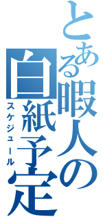 とある暇人の白紙予定（スケジュール）