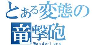 とある変態の竜撃砲（Ｗｏｎｄｅｒｌａｎｄ）