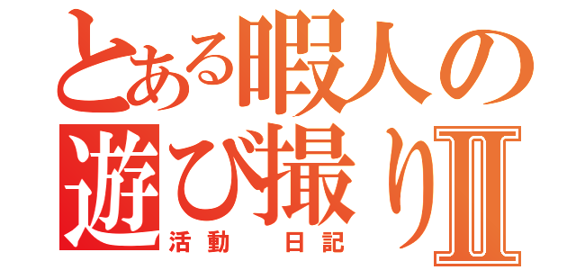 とある暇人の遊び撮りⅡ（活動　日記）