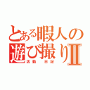 とある暇人の遊び撮りⅡ（活動　日記）