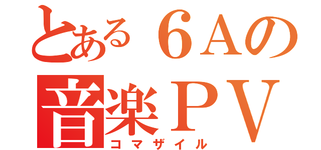 とある６Ａの音楽ＰＶ（コマザイル）