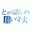 とある話しの長い守夫Ⅱ（）