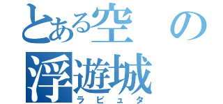 とある空の浮遊城（ラピュタ）