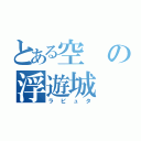 とある空の浮遊城（ラピュタ）