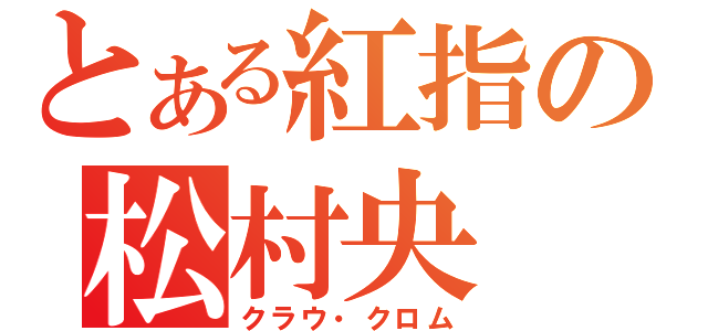 とある紅指の松村央（クラウ・クロム）