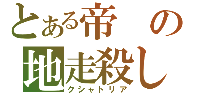 とある帝の地走殺し（クシャトリア）