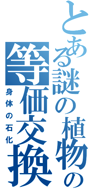 とある謎の植物の等価交換（身体の石化）