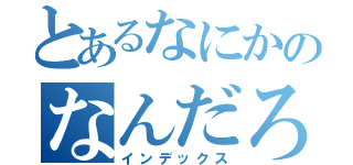 とあるなにかのなんだろね（インデックス）