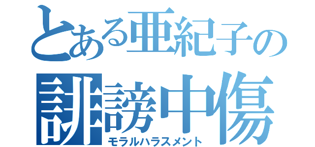 とある亜紀子の誹謗中傷（モラルハラスメント）