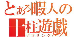 とある暇人の十柱遊戯（ボウリング）