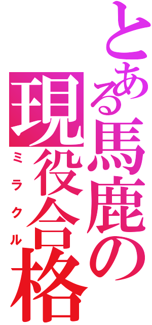 とある馬鹿の現役合格（ミラクル）