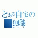 とある自宅の　無職（ニート）