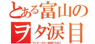 とある富山のヲタ涙目（ワンピースが一時期打ち切り）