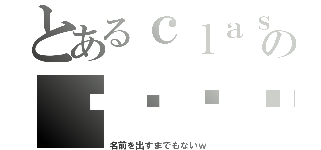 とあるｃｌａｓｓのↂ⃙⃙⃚ϖↂ⃙⃙⃚（名前を出すまでもないｗ）