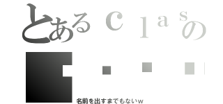 とあるｃｌａｓｓのↂ⃙⃙⃚ϖↂ⃙⃙⃚（名前を出すまでもないｗ）