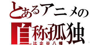 とあるアニメの自称孤独（比企谷八幡）