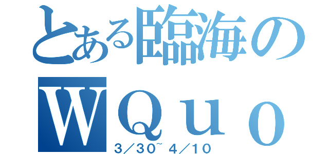 とある臨海のＷＱｕｏ（３／３０~４／１０）