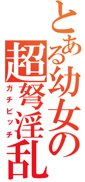 とある幼女の超弩淫乱（ガチビッチ）