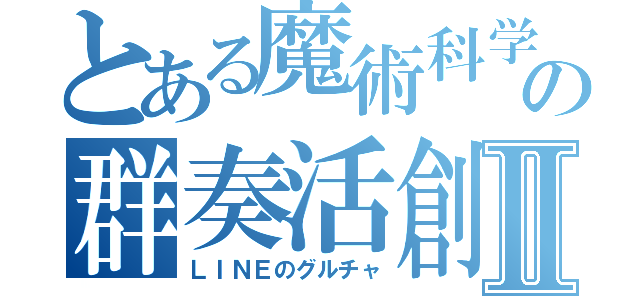 とある魔術科学の群奏活創Ⅱ（ＬＩＮＥのグルチャ）