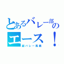 とあるバレー部のエース！（超バレー馬鹿）