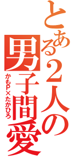 とある２人の男子間愛（かもＰ×たかひろ）