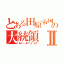 とある田原帝国の大統領Ⅱ（あらしまりょうが）