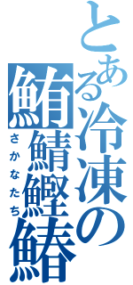 とある冷凍の鮪鯖鰹鰆（さかなたち）