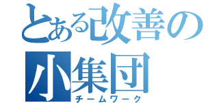 とある改善の小集団（チームワーク）