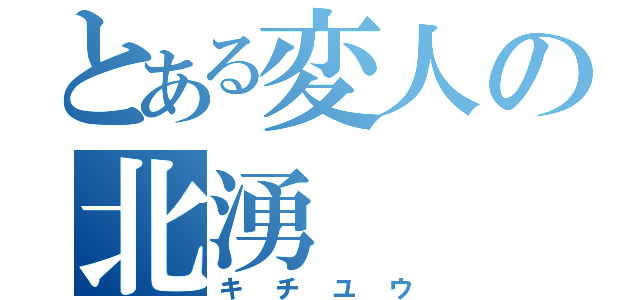 とある変人の北湧（キチユウ）