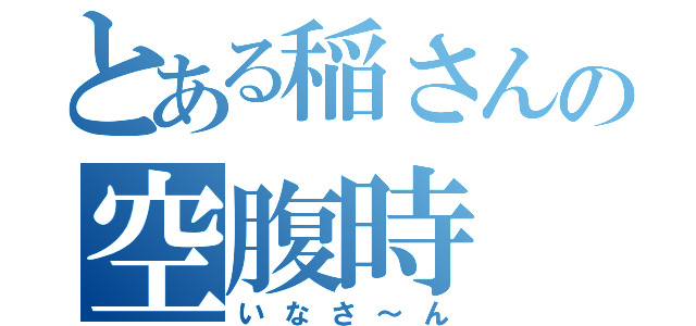 とある稲さんの空腹時（いなさ～ん）