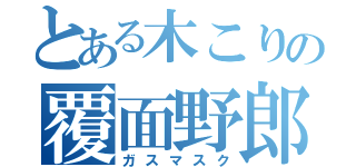 とある木こりの覆面野郎（ガスマスク）