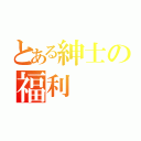 とある紳士の福利（）