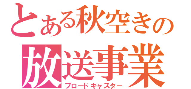 とある秋空きの放送事業（ブロードキャスター）