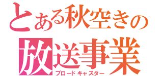 とある秋空きの放送事業（ブロードキャスター）