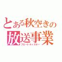 とある秋空きの放送事業（ブロードキャスター）