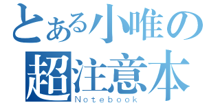 とある小唯の超注意本（Ｎｏｔｅｂｏｏｋ）