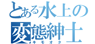 とある水上の変態紳士（キモオタ）