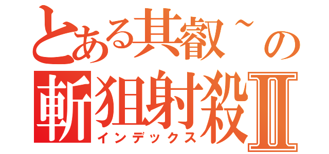 とある其叡~の斬狙射殺Ⅱ（インデックス）