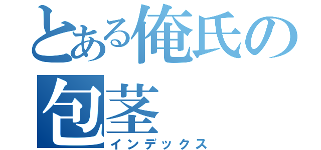 とある俺氏の包茎（インデックス）