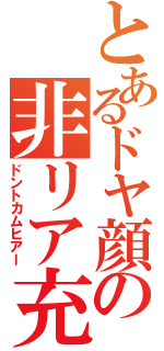 とあるドヤ顔の非リア充（ドントカムヒアー）