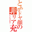 とあるドヤ顔の非リア充（ドントカムヒアー）