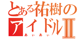 とある祐樹のアイドルⅡ（あぃあぃ）