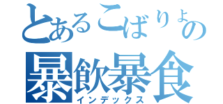 とあるこばりょうのの暴飲暴食（インデックス）