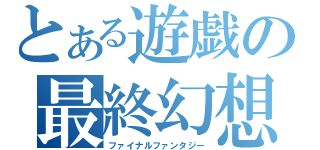 とある遊戯の最終幻想（ファイナルファンタジー）