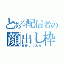 とある配信者の顔出し枠（覚悟して見ろ）