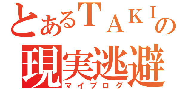 とあるＴＡＫＩの現実逃避（マイブログ）