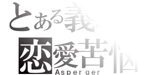 とある義耀の恋愛苦悩（Ａｓｐｅｒｇｅｒ）