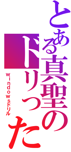 とある真聖のドリった（ｗｉｎｄｏｗｓドリル）