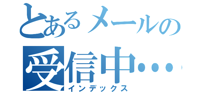 とあるメールの受信中…（インデックス）