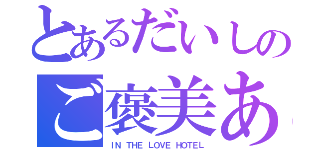 とあるだいしのご褒美あげる（ＩＮ ＴＨＥ ＬＯＶＥ ＨＯＴＥＬ）